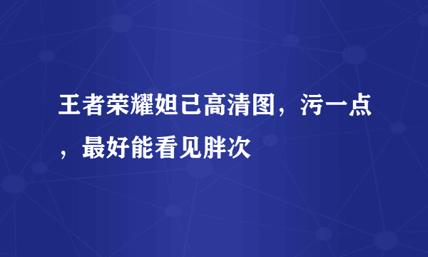 王者荣耀妲己高清图，污一点，最好能看见胖次