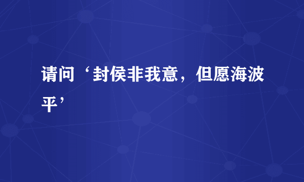 请问‘封侯非我意，但愿海波平’