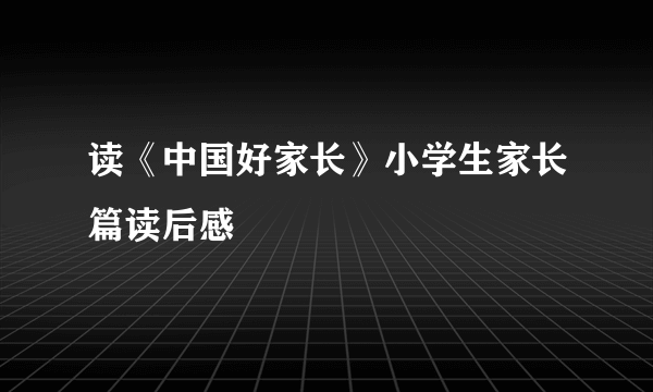 读《中国好家长》小学生家长篇读后感