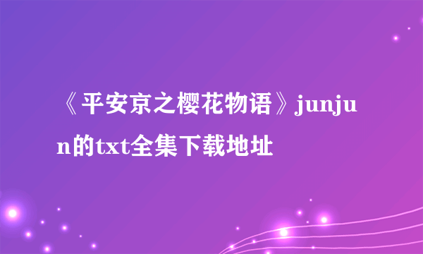 《平安京之樱花物语》junjun的txt全集下载地址