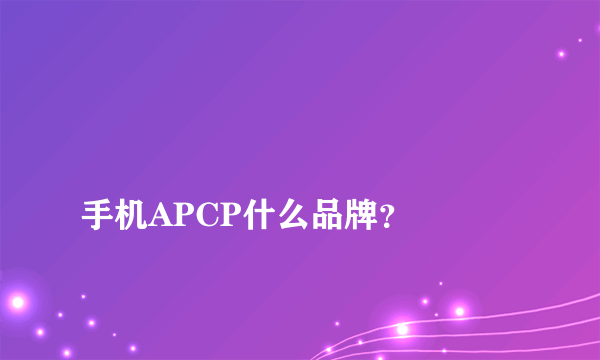 
手机APCP什么品牌？
