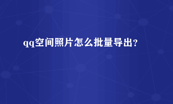 qq空间照片怎么批量导出？