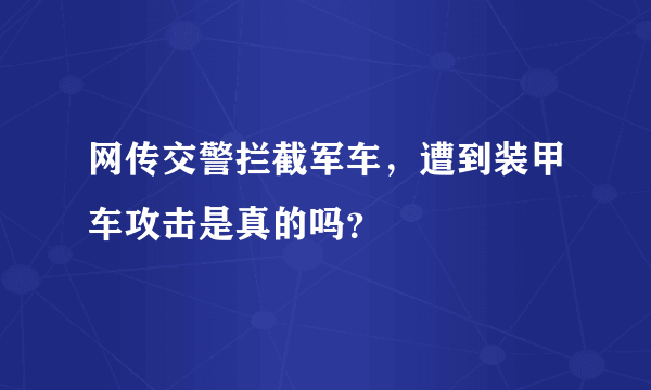 网传交警拦截军车，遭到装甲车攻击是真的吗？