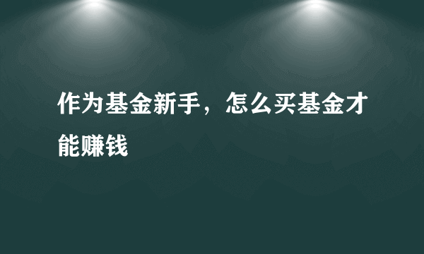 作为基金新手，怎么买基金才能赚钱