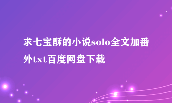 求七宝酥的小说solo全文加番外txt百度网盘下载