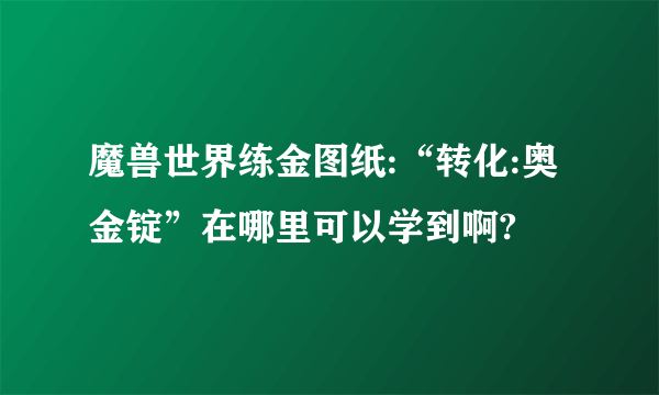 魔兽世界练金图纸:“转化:奥金锭”在哪里可以学到啊?