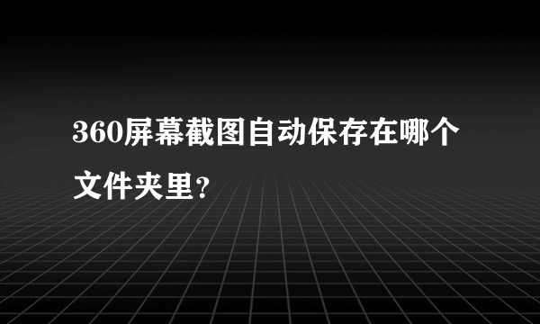 360屏幕截图自动保存在哪个文件夹里？