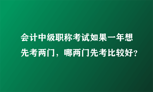 会计中级职称考试如果一年想先考两门，哪两门先考比较好？