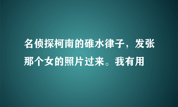 名侦探柯南的碓水律子，发张那个女的照片过来。我有用