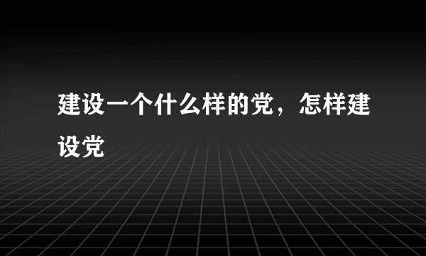 建设一个什么样的党，怎样建设党