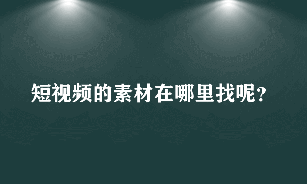 短视频的素材在哪里找呢？