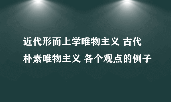 近代形而上学唯物主义 古代朴素唯物主义 各个观点的例子