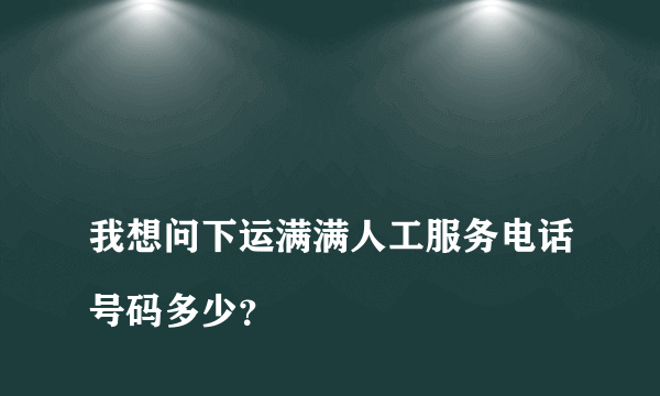 
我想问下运满满人工服务电话号码多少？
