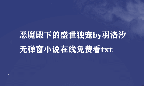 恶魔殿下的盛世独宠by羽洛汐无弹窗小说在线免费看txt