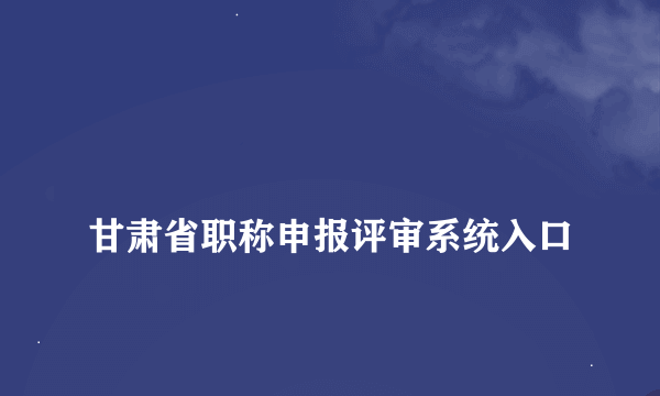 
甘肃省职称申报评审系统入口
