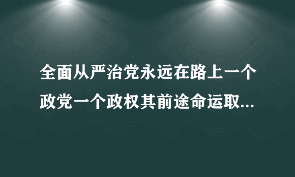 全面从严治党永远在路上一个政党一个政权其前途命运取决于人心向背要深刻认识党面临的什么长期性和复杂性