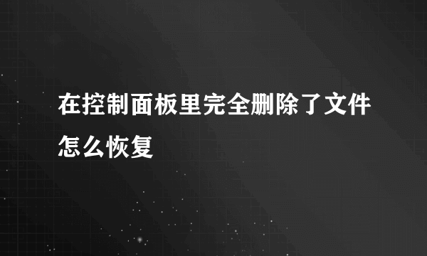 在控制面板里完全删除了文件怎么恢复