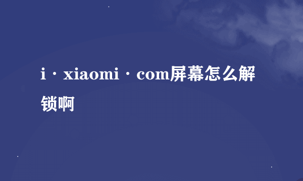 i·xiaomi·com屏幕怎么解锁啊