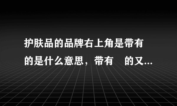 护肤品的品牌右上角是带有™的是什么意思，带有®的又是什么意思？