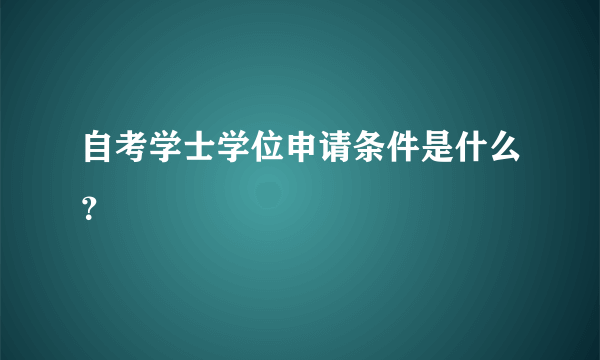 自考学士学位申请条件是什么？