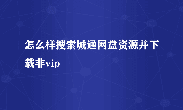 怎么样搜索城通网盘资源并下载非vip