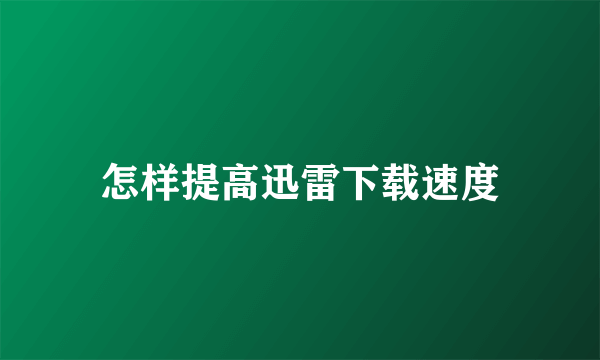 怎样提高迅雷下载速度