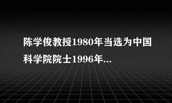 陈学俊教授1980年当选为中国科学院院士1996年当选为什麽院士