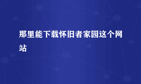 那里能下载怀旧者家园这个网站