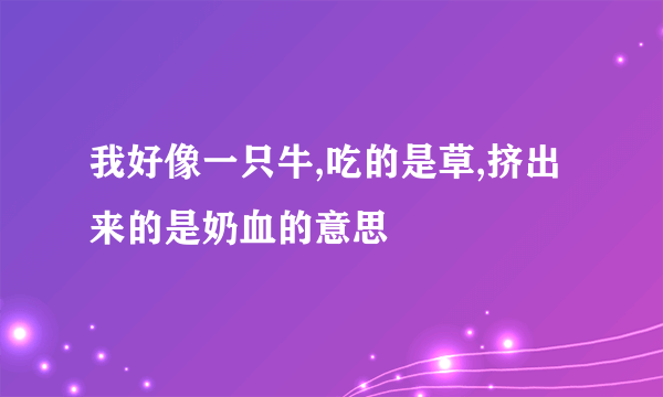 我好像一只牛,吃的是草,挤出来的是奶血的意思