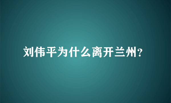 刘伟平为什么离开兰州？