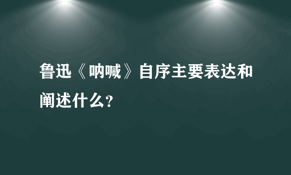 鲁迅《呐喊》自序主要表达和阐述什么？