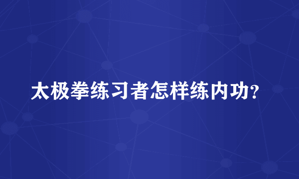 太极拳练习者怎样练内功？