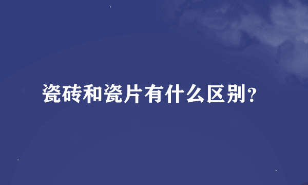 瓷砖和瓷片有什么区别？