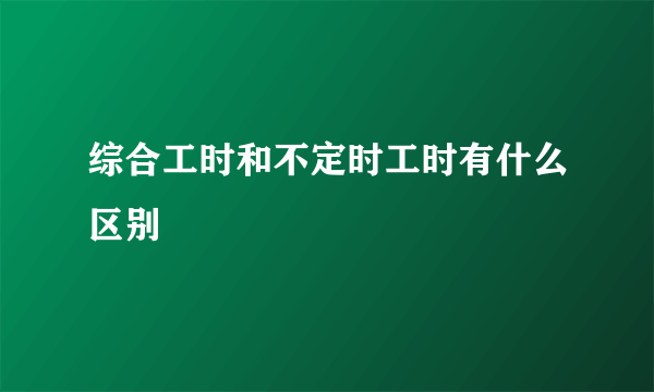 综合工时和不定时工时有什么区别