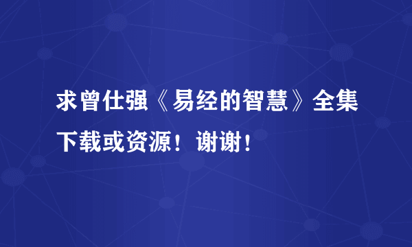 求曾仕强《易经的智慧》全集下载或资源！谢谢！