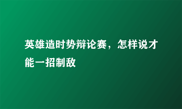 英雄造时势辩论赛，怎样说才能一招制敌