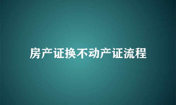 房产证换不动产证流程