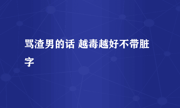 骂渣男的话 越毒越好不带脏字