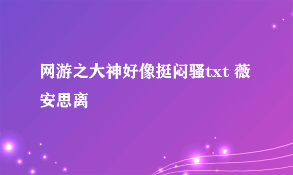 网游之大神好像挺闷骚txt 薇安思离