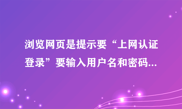 浏览网页是提示要“上网认证登录”要输入用户名和密码才可以用。