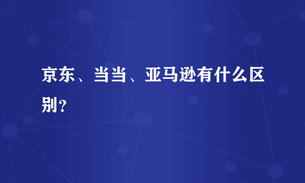 京东、当当、亚马逊有什么区别？