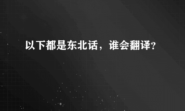 以下都是东北话，谁会翻译？