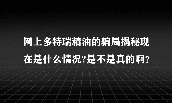 网上多特瑞精油的骗局揭秘现在是什么情况?是不是真的啊？