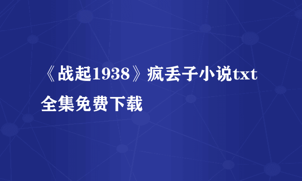 《战起1938》疯丢子小说txt全集免费下载