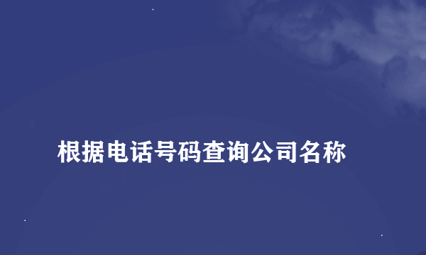 
根据电话号码查询公司名称
