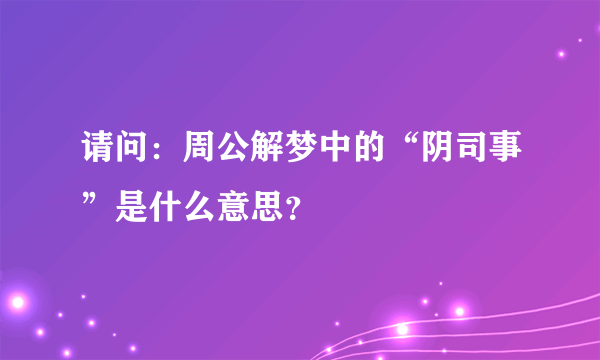 请问：周公解梦中的“阴司事”是什么意思？