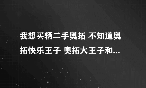 我想买辆二手奥拓 不知道奥拓快乐王子 奥拓大王子和奥拓小王子的区别 请高手赐教