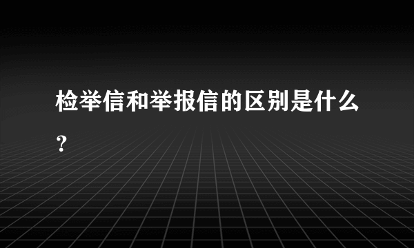 检举信和举报信的区别是什么？