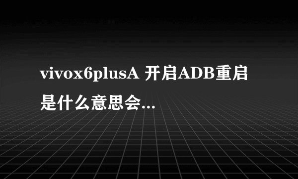 vivox6plusA 开启ADB重启是什么意思会不会有什么影响