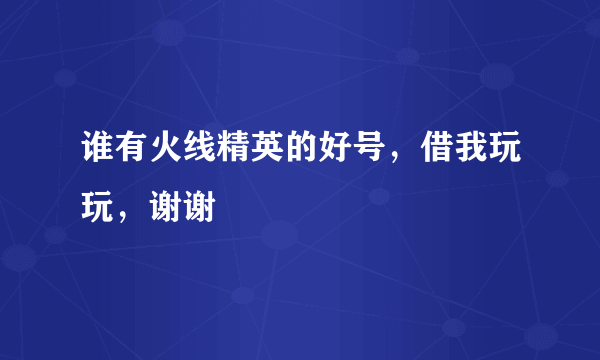 谁有火线精英的好号，借我玩玩，谢谢